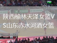 陜西榆林天澤女籃VS山東赤水河酒女籃